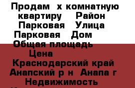 Продам 2х комнатную квартиру  › Район ­ Парковая › Улица ­ Парковая › Дом ­ 64 › Общая площадь ­ 64 › Цена ­ 3 050 000 - Краснодарский край, Анапский р-н, Анапа г. Недвижимость » Квартиры продажа   . Краснодарский край